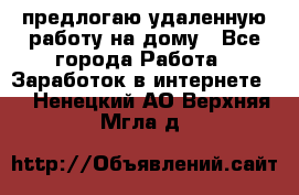 предлогаю удаленную работу на дому - Все города Работа » Заработок в интернете   . Ненецкий АО,Верхняя Мгла д.